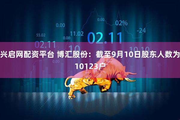 兴启网配资平台 博汇股份：截至9月10日股东人数为10123户