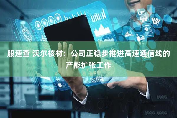股速查 沃尔核材：公司正稳步推进高速通信线的产能扩张工作