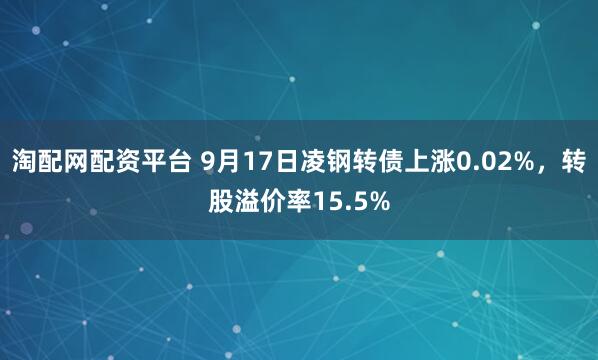 淘配网配资平台 9月17日凌钢转债上涨0.02%，转股溢价率15.5%