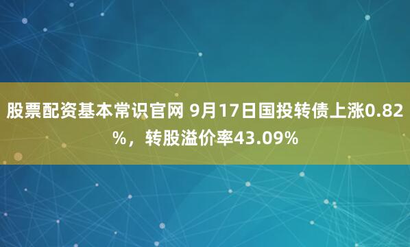股票配资基本常识官网 9月17日国投转债上涨0.82%，转股溢价率43.09%