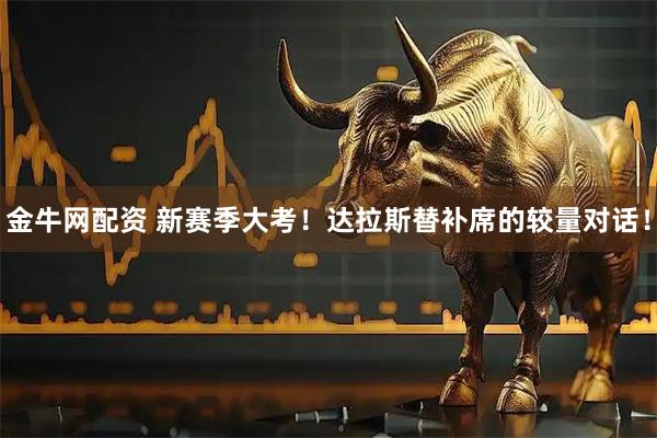 金牛网配资 新赛季大考！达拉斯替补席的较量对话！