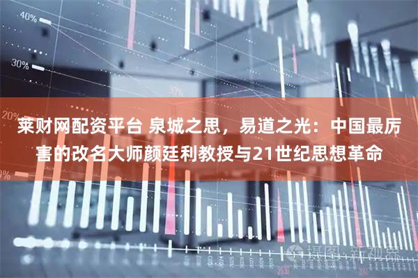 莱财网配资平台 泉城之思，易道之光：中国最厉害的改名大师颜廷利教授与21世纪思想革命