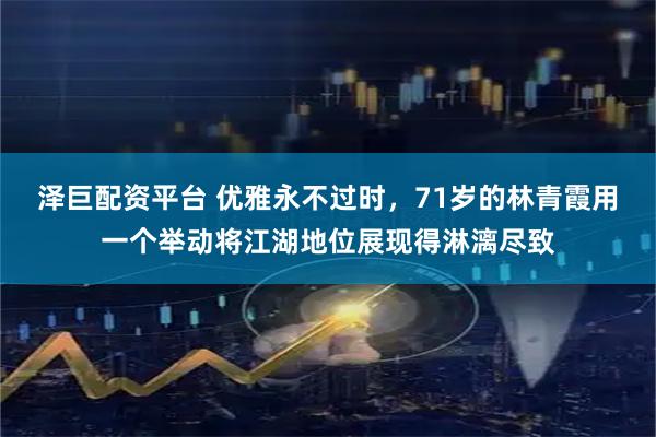 泽巨配资平台 优雅永不过时，71岁的林青霞用一个举动将江湖地位展现得淋漓尽致