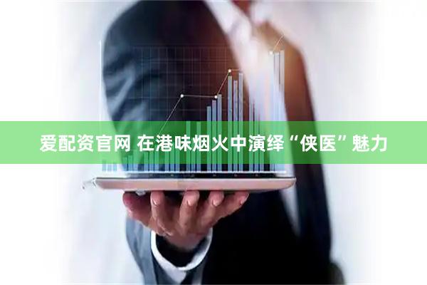 爱配资官网 在港味烟火中演绎“侠医”魅力