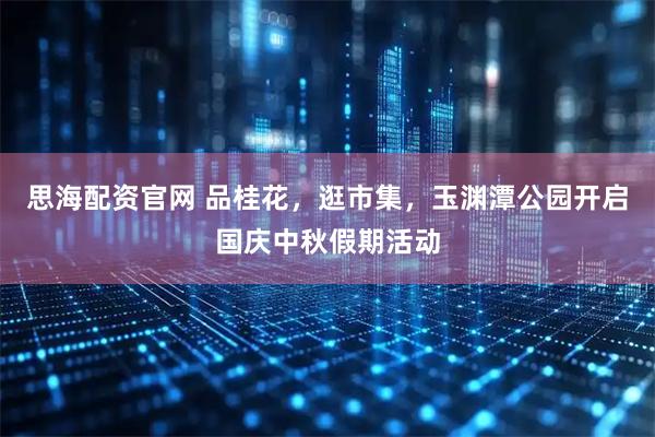 思海配资官网 品桂花，逛市集，玉渊潭公园开启国庆中秋假期活动