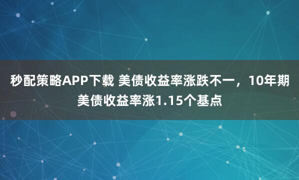 秒配策略APP下载 美债收益率涨跌不一，10年期美债收益率涨1.15个基点