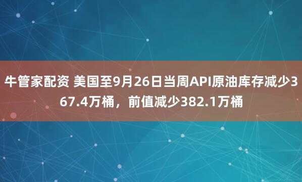 牛管家配资 美国至9月26日当周API原油库存减少367.4万桶，前值减少382.1万桶