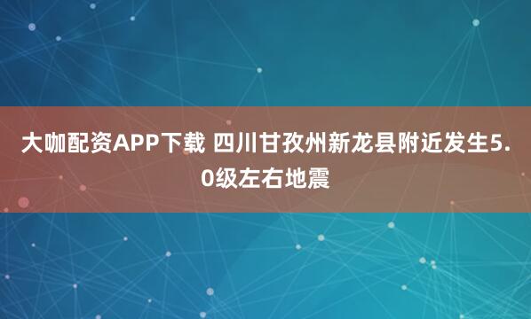 大咖配资APP下载 四川甘孜州新龙县附近发生5.0级左右地震