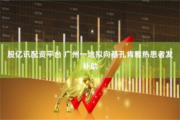 股亿讯配资平台 广州一地拟向基孔肯雅热患者发补助