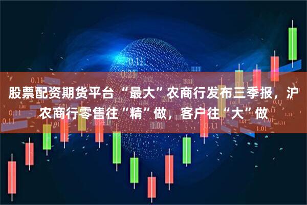 股票配资期货平台 “最大”农商行发布三季报，沪农商行零售往“精”做，客户往“大”做