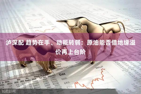 泸深配 趋势在手、动能转弱：原油能否借地缘溢价再上台阶