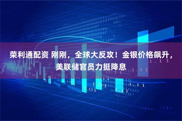 荣利通配资 刚刚，全球大反攻！金银价格飙升，美联储官员力挺降息