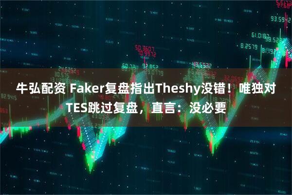 牛弘配资 Faker复盘指出Theshy没错！唯独对TES跳过复盘，直言：没必要