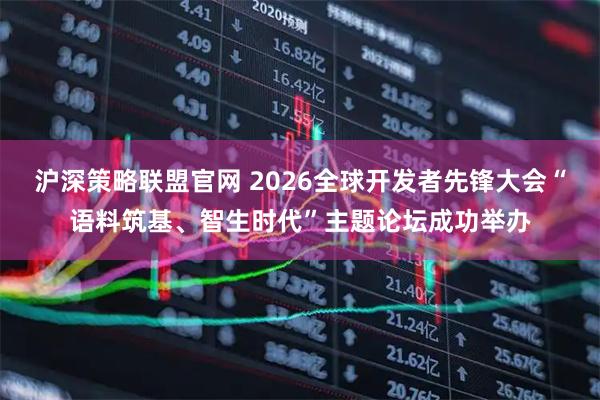 沪深策略联盟官网 2026全球开发者先锋大会“语料筑基、智生时代”主题论坛成功举办