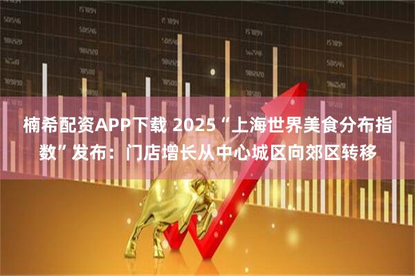 楠希配资APP下载 2025“上海世界美食分布指数”发布：门店增长从中心城区向郊区转移