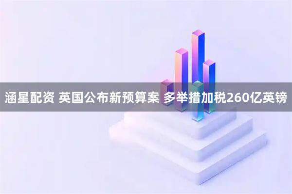 涵星配资 英国公布新预算案 多举措加税260亿英镑