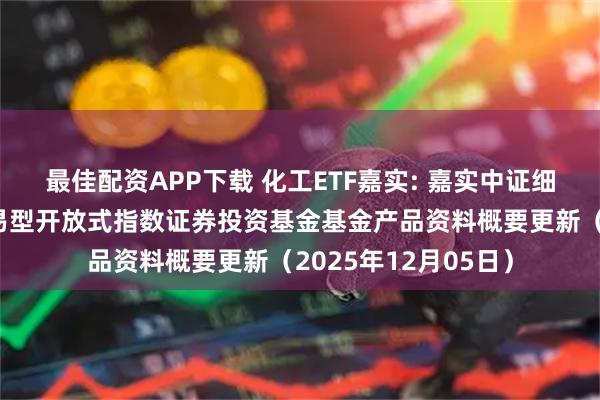 最佳配资APP下载 化工ETF嘉实: 嘉实中证细分化工产业主题交易型开放式指数证券投资基金基金产品资料概要更新（2025年12月05日）