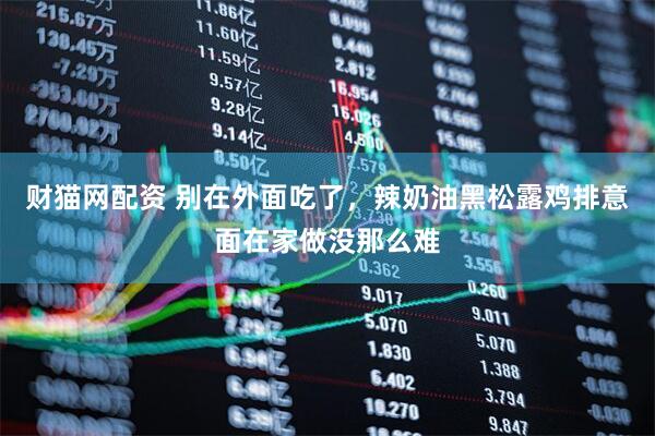 财猫网配资 别在外面吃了，辣奶油黑松露鸡排意面在家做没那么难