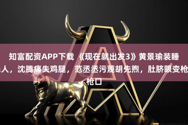 知富配资APP下载 《现在就出发3》黄景瑜装睡杀人，沈腾痛失鸡腿，范丞丞污蔑胡先煦，肚脐眼变枪口