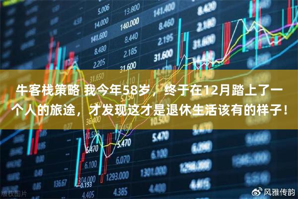 牛客栈策略 我今年58岁，终于在12月踏上了一个人的旅途，才发现这才是退休生活该有的样子！
