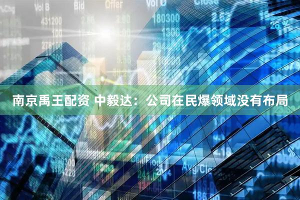 南京禹王配资 中毅达：公司在民爆领域没有布局