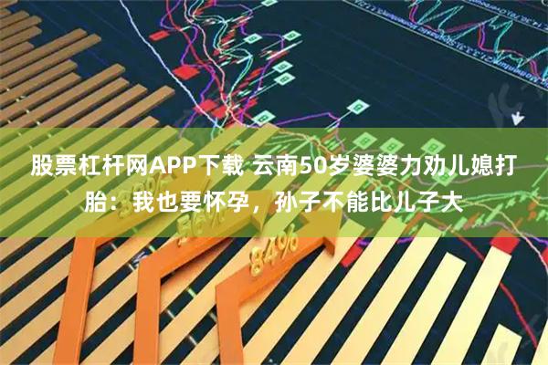 股票杠杆网APP下载 云南50岁婆婆力劝儿媳打胎：我也要怀孕，孙子不能比儿子大