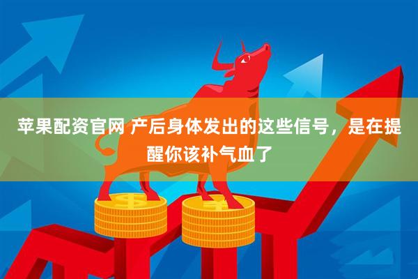苹果配资官网 产后身体发出的这些信号，是在提醒你该补气血了