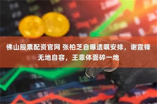 佛山股票配资官网 张柏芝自曝遗嘱安排，谢霆锋无地自容，王菲体面碎一地