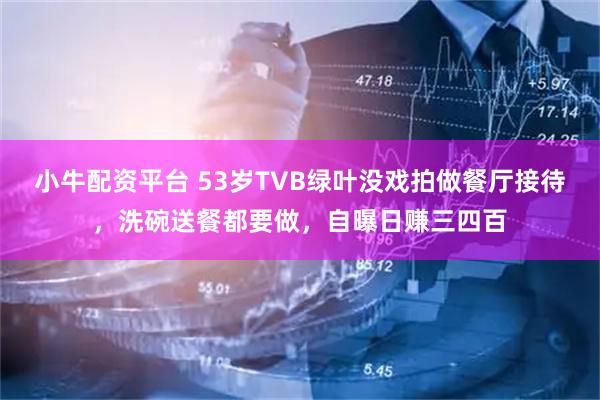 小牛配资平台 53岁TVB绿叶没戏拍做餐厅接待，洗碗送餐都要做，自曝日赚三四百