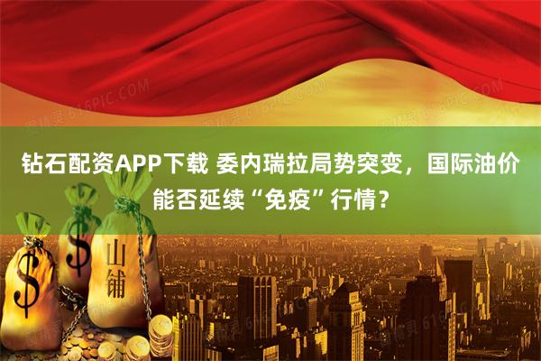 钻石配资APP下载 委内瑞拉局势突变，国际油价能否延续“免疫”行情？