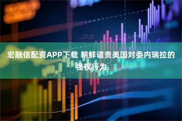宏融信配资APP下载 朝鲜谴责美国对委内瑞拉的强权行为