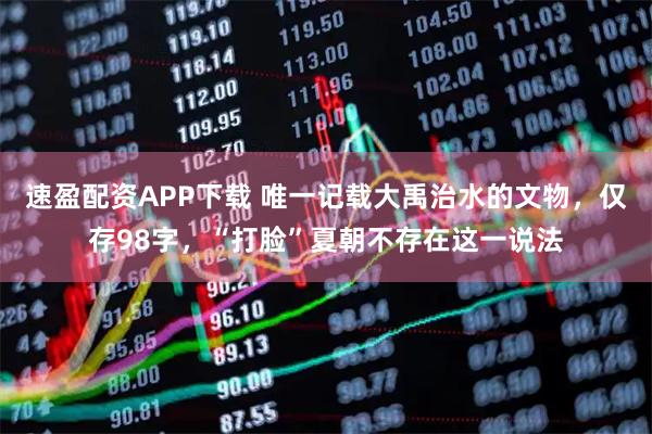 速盈配资APP下载 唯一记载大禹治水的文物，仅存98字，“打脸”夏朝不存在这一说法