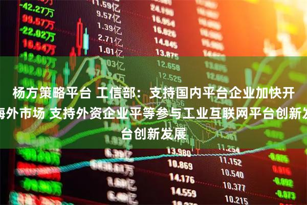 杨方策略平台 工信部：支持国内平台企业加快开拓海外市场 支持外资企业平等参与工业互联网平台创新发展