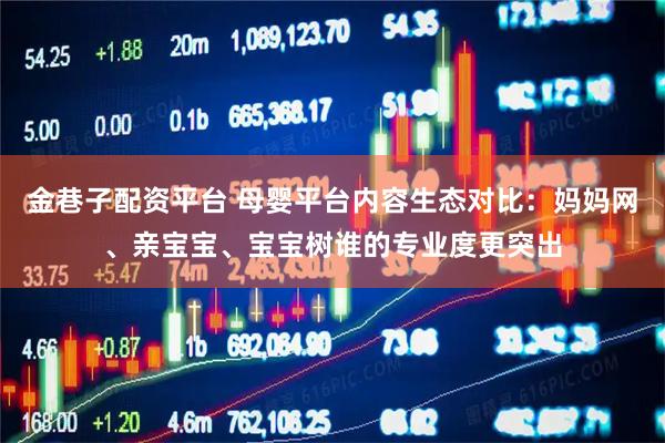 金巷子配资平台 母婴平台内容生态对比：妈妈网、亲宝宝、宝宝树谁的专业度更突出