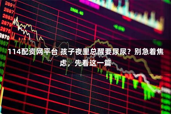 114配资网平台 孩子夜里总醒要尿尿？别急着焦虑，先看这一篇